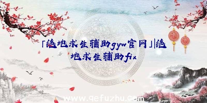 「绝地求生辅助gyw官网」|绝地求生辅助fix